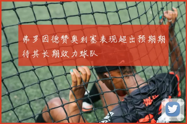 弗罗因德赞奥利塞表现超出预期期待其长期效力球队