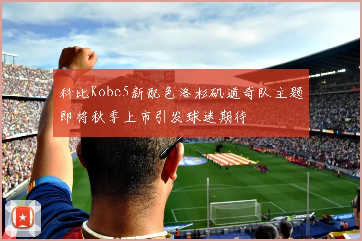 科比Kobe5新配色洛杉矶道奇队主题即将秋季上市引发球迷期待