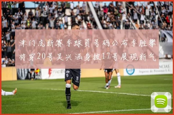 津门虎新赛季球员号码公布季胜攀将穿20号吴兴涵身披17号展现新气象