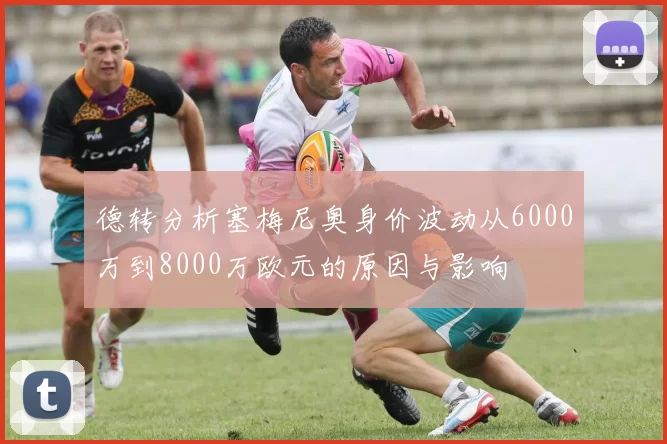 德转分析塞梅尼奥身价波动从6000万到8000万欧元的原因与影响