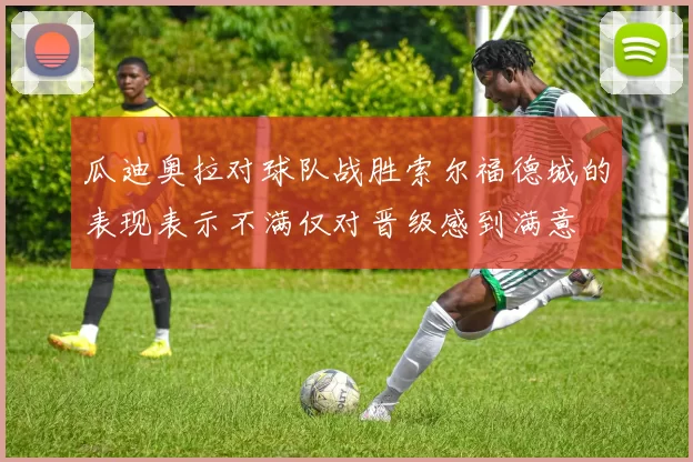 瓜迪奥拉对球队战胜索尔福德城的表现表示不满仅对晋级感到满意