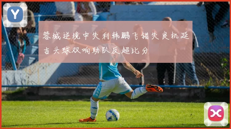 蓉城逆境中失利韩鹏飞错失良机延吉头球双响助队反超比分