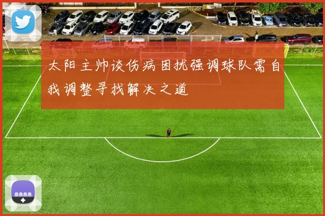 太阳主帅谈伤病困扰强调球队需自我调整寻找解决之道