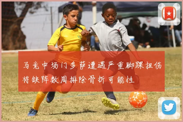 马竞中场门多萨遭遇严重脚踝扭伤将缺阵数周排除骨折可能性