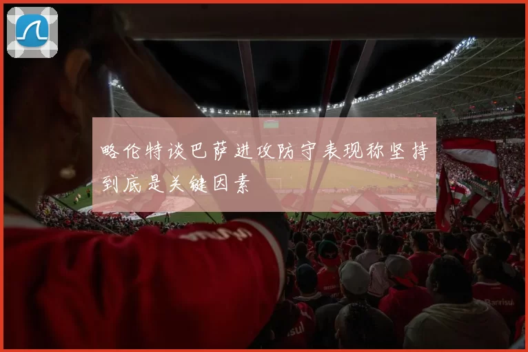 略伦特谈巴萨进攻防守表现称坚持到底是关键因素