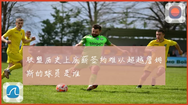 联盟历史上底薪签约难以超越詹姆斯的球员是谁