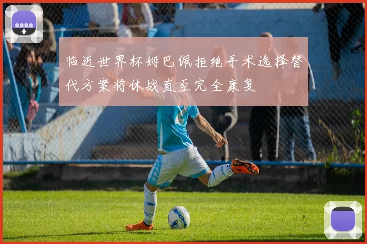 临近世界杯姆巴佩拒绝手术选择替代方案将休战直至完全康复
