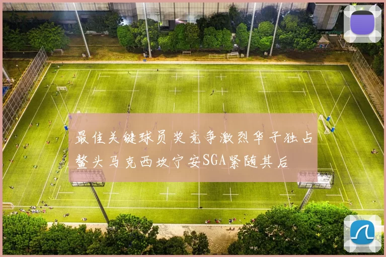 最佳关键球员奖竞争激烈华子独占鳌头马克西坎宁安SGA紧随其后