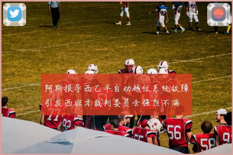 阿斯报导西乙半自动越位系统故障引发西班牙裁判委员会强烈不满