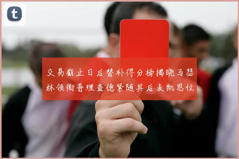 交易截止日后替补得分榜揭晓马瑟林领衔普理查德紧随其后麦凯恩位列第三