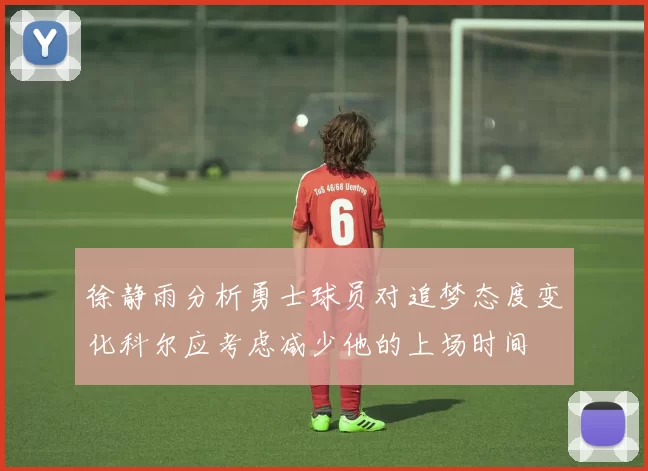 徐静雨分析勇士球员对追梦态度变化科尔应考虑减少他的上场时间