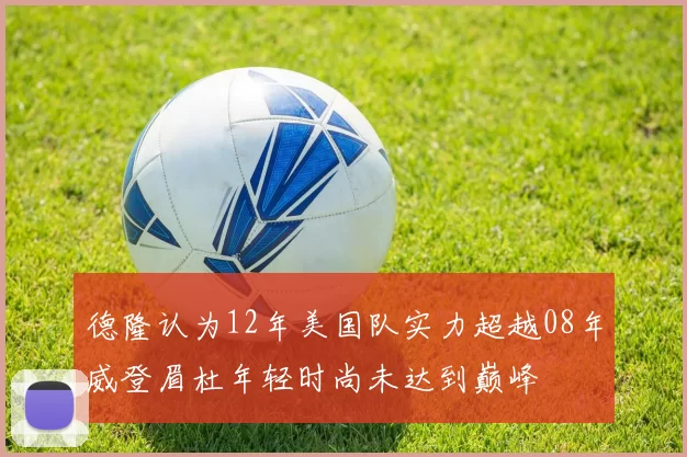 德隆认为12年美国队实力超越08年威登眉杜年轻时尚未达到巅峰