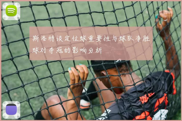 斯洛特谈定位球重要性与球队净胜球对夺冠的影响分析