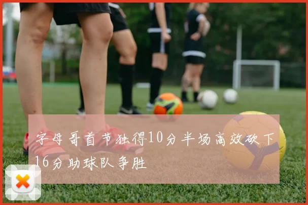 字母哥首节独得10分半场高效砍下16分助球队争胜