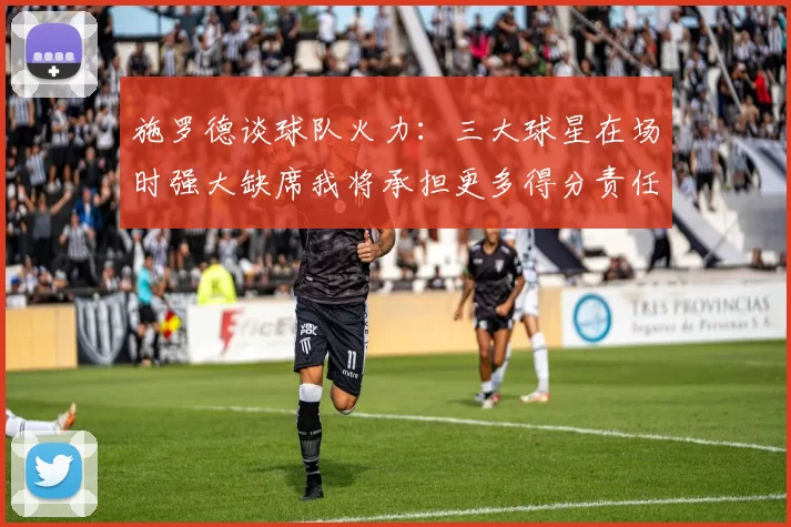 施罗德谈球队火力：三大球星在场时强大缺席我将承担更多得分责任