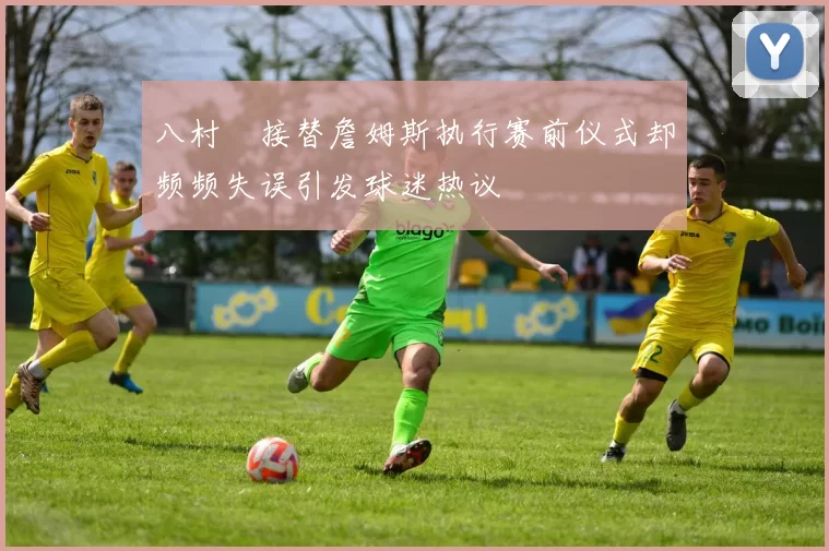 八村塁接替詹姆斯执行赛前仪式却频频失误引发球迷热议