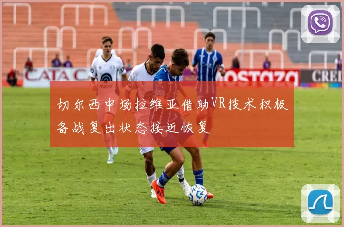 切尔西中场拉维亚借助VR技术积极备战复出状态接近恢复