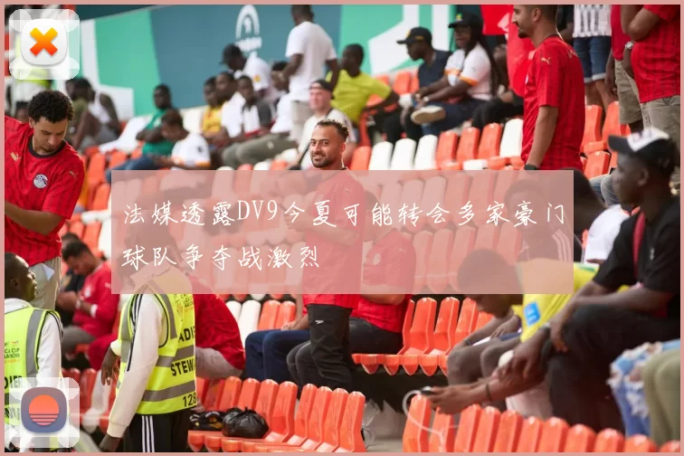 法媒透露DV9今夏可能转会多家豪门球队争夺战激烈