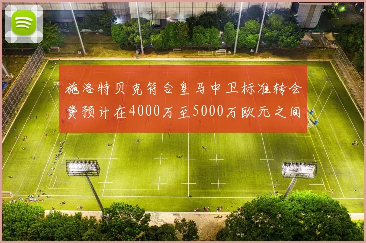 施洛特贝克符合皇马中卫标准转会费预计在4000万至5000万欧元之间