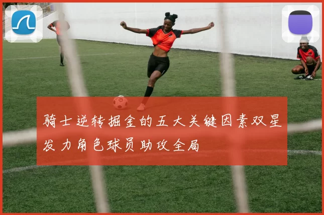 骑士逆转掘金的五大关键因素双星发力角色球员助攻全局